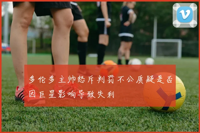多伦多主帅怒斥判罚不公质疑是否因巨星影响导致失利