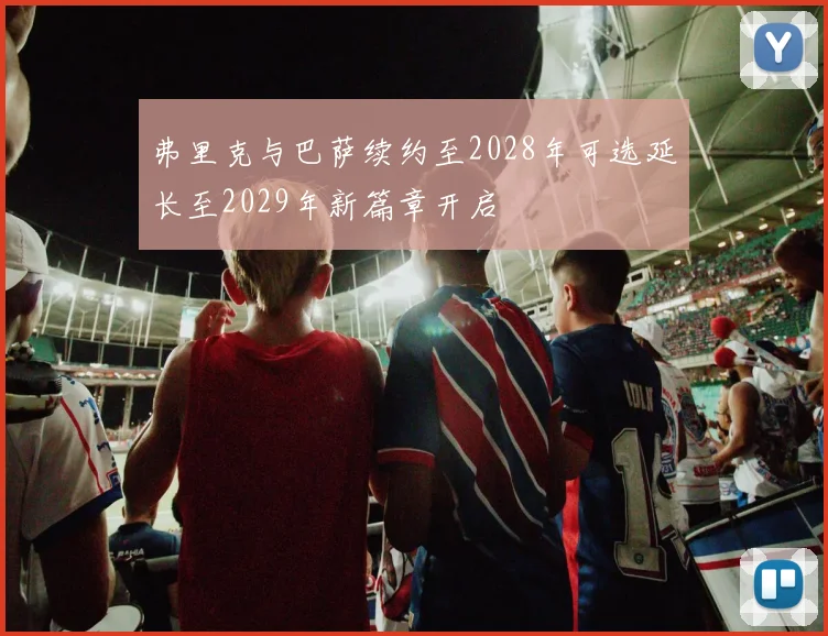 弗里克与巴萨续约至2028年可选延长至2029年新篇章开启