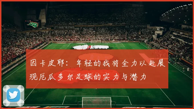 因卡皮耶：年轻的我将全力以赴展现厄瓜多尔足球的实力与潜力