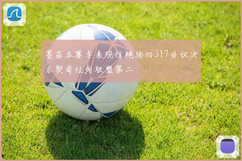 墨菲本赛季表现惊艳场均317分仅次东契奇位列联盟第二