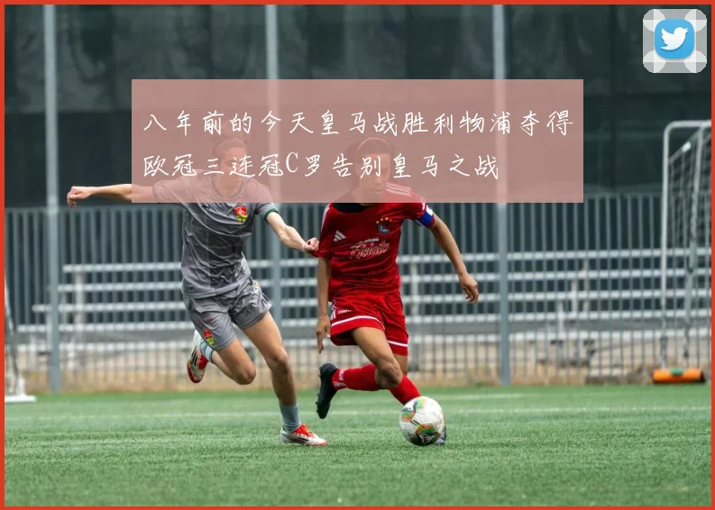八年前的今天皇马战胜利物浦夺得欧冠三连冠C罗告别皇马之战