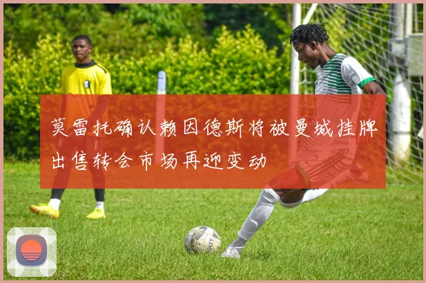 莫雷托确认赖因德斯将被曼城挂牌出售转会市场再迎变动