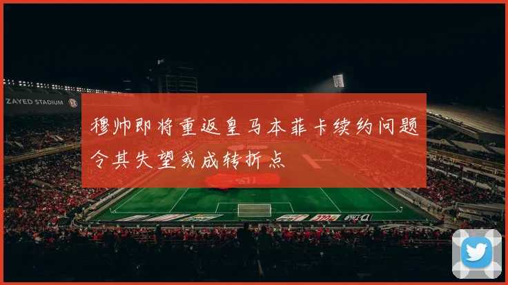 穆帅即将重返皇马本菲卡续约问题令其失望或成转折点