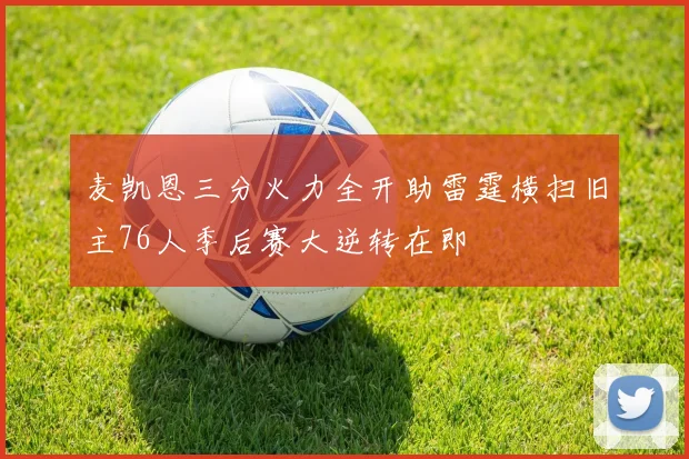 麦凯恩三分火力全开助雷霆横扫旧主76人季后赛大逆转在即