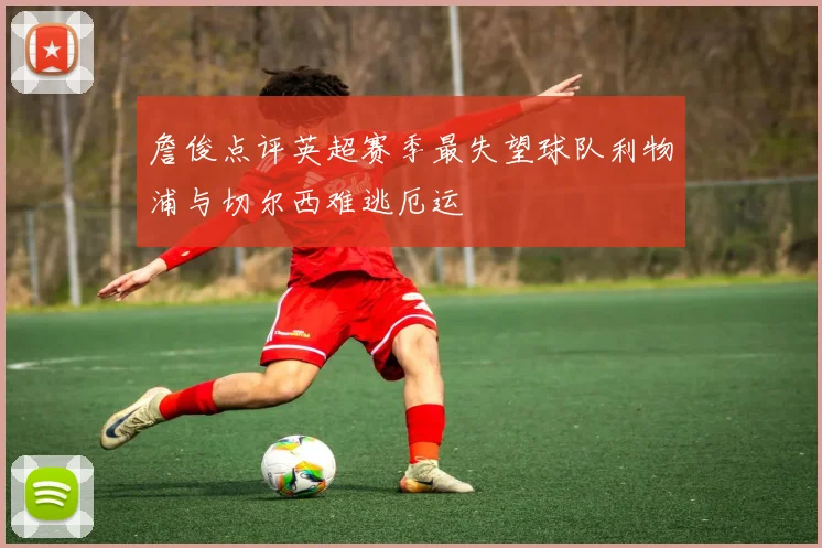 詹俊点评英超赛季最失望球队利物浦与切尔西难逃厄运