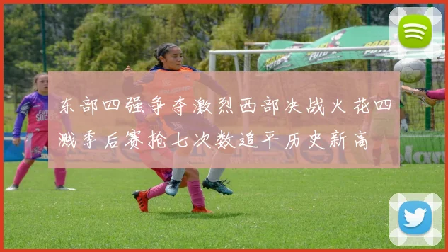 东部四强争夺激烈西部决战火花四溅季后赛抢七次数追平历史新高