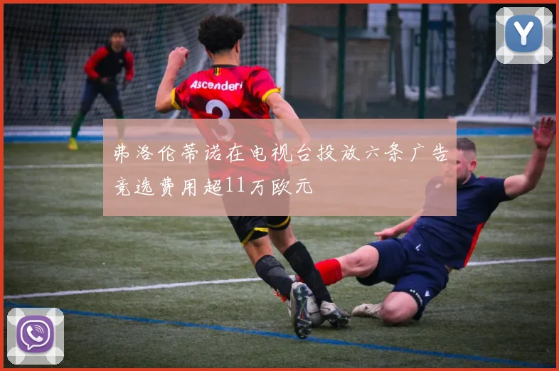 弗洛伦蒂诺在电视台投放六条广告竞选费用超11万欧元