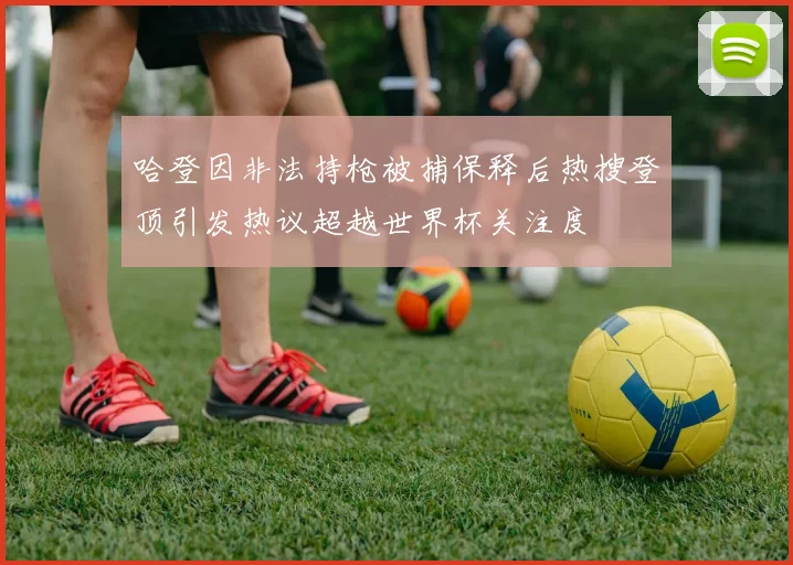 哈登因非法持枪被捕保释后热搜登顶引发热议超越世界杯关注度