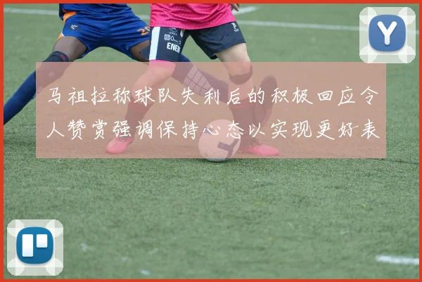 马祖拉称球队失利后的积极回应令人赞赏强调保持心态以实现更好表现