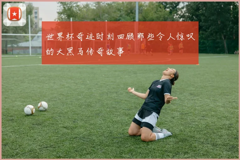 世界杯奇迹时刻回顾那些令人惊叹的大黑马传奇故事