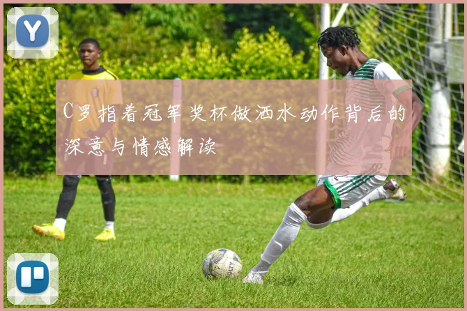 C罗指着冠军奖杯做洒水动作背后的深意与情感解读