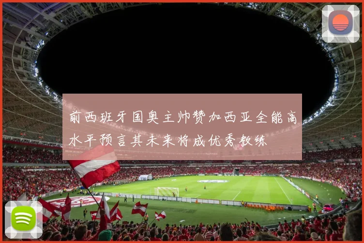 前西班牙国奥主帅赞加西亚全能高水平预言其未来将成优秀教练