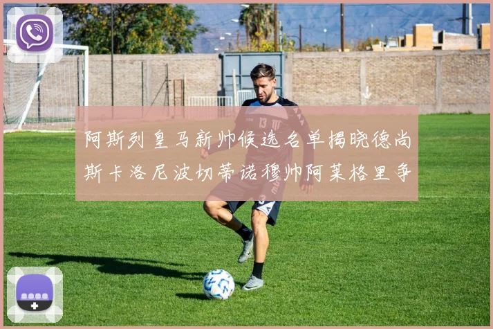 阿斯列皇马新帅候选名单揭晓德尚斯卡洛尼波切蒂诺穆帅阿莱格里争夺教鞭