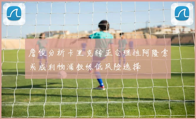 詹俊分析卡里克转正合理性阿隆索或成利物浦教练低风险选择